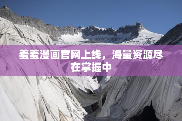羞羞漫画官网上线，海量资源尽在掌握中