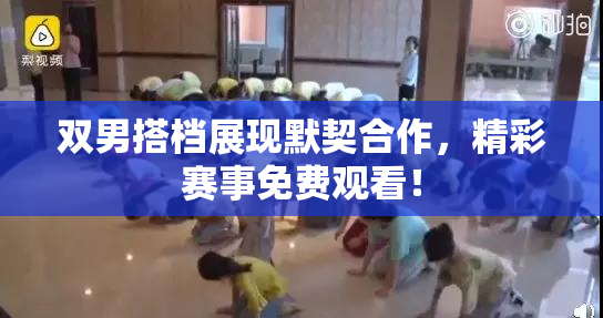 双男搭档展现默契合作，精彩赛事免费观看！