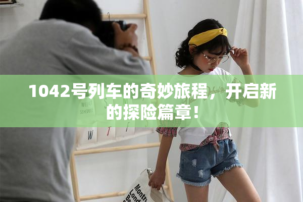 1042号列车的奇妙旅程，开启新的探险篇章！