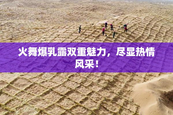 火舞爆乳露双重魅力，尽显热情风采！