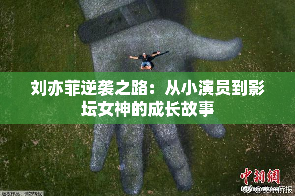刘亦菲逆袭之路：从小演员到影坛女神的成长故事