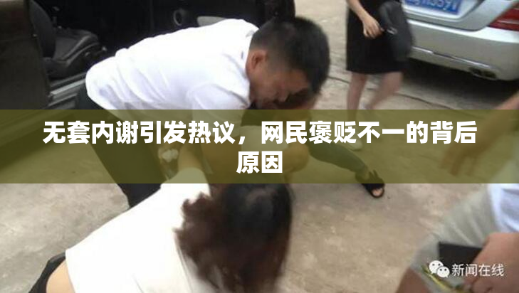 无套内谢引发热议，网民褒贬不一的背后原因