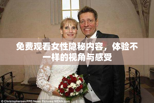 免费观看女性隐秘内容，体验不一样的视角与感受