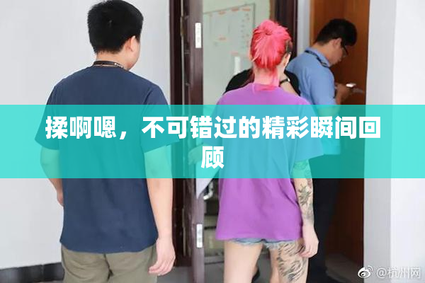 揉啊嗯，不可错过的精彩瞬间回顾