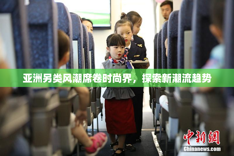 亚洲另类风潮席卷时尚界，探索新潮流趋势