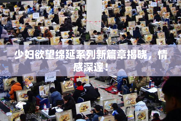 少妇欲望绵延系列新篇章揭晓，情感深邃！