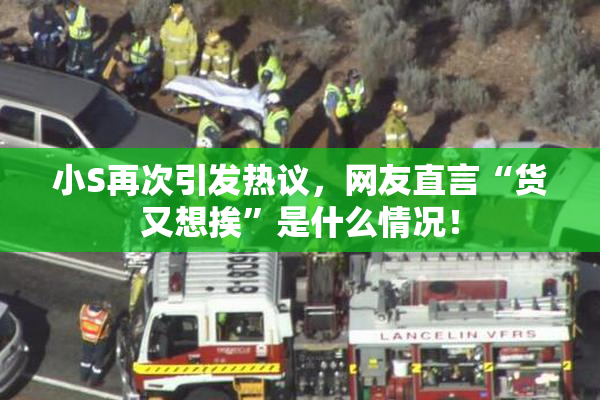 小S再次引发热议，网友直言“货又想挨”是什么情况！