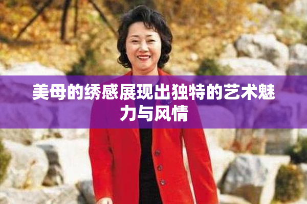 美母的绣感展现出独特的艺术魅力与风情