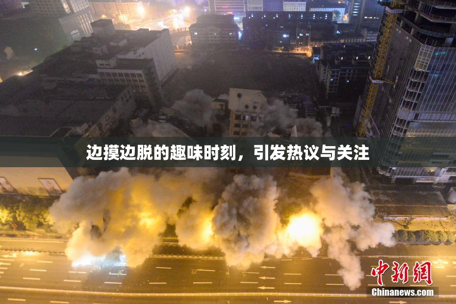 边摸边脱的趣味时刻，引发热议与关注