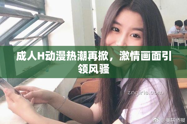 成人H动漫热潮再掀，激情画面引领风骚
