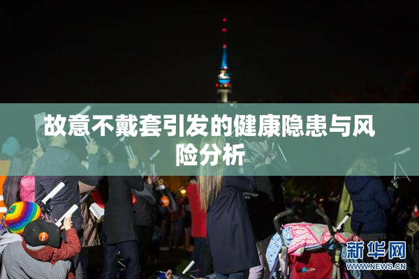 故意不戴套引发的健康隐患与风险分析