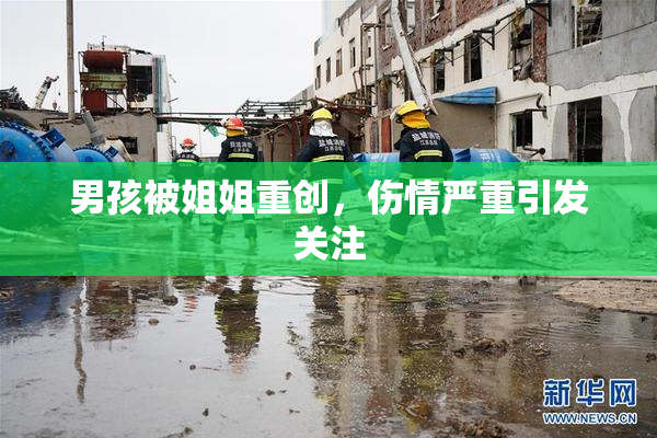 男孩被姐姐重创，伤情严重引发关注