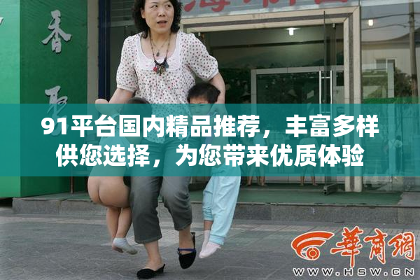 91平台国内精品推荐，丰富多样供您选择，为您带来优质体验