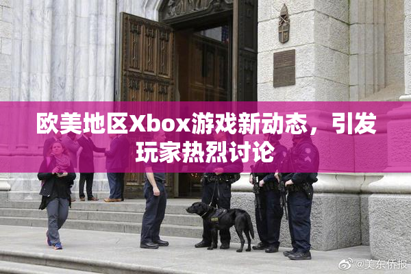 欧美地区Xbox游戏新动态，引发玩家热烈讨论