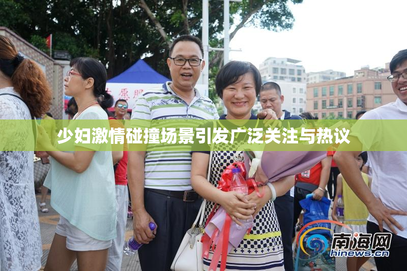 少妇激情碰撞场景引发广泛关注与热议