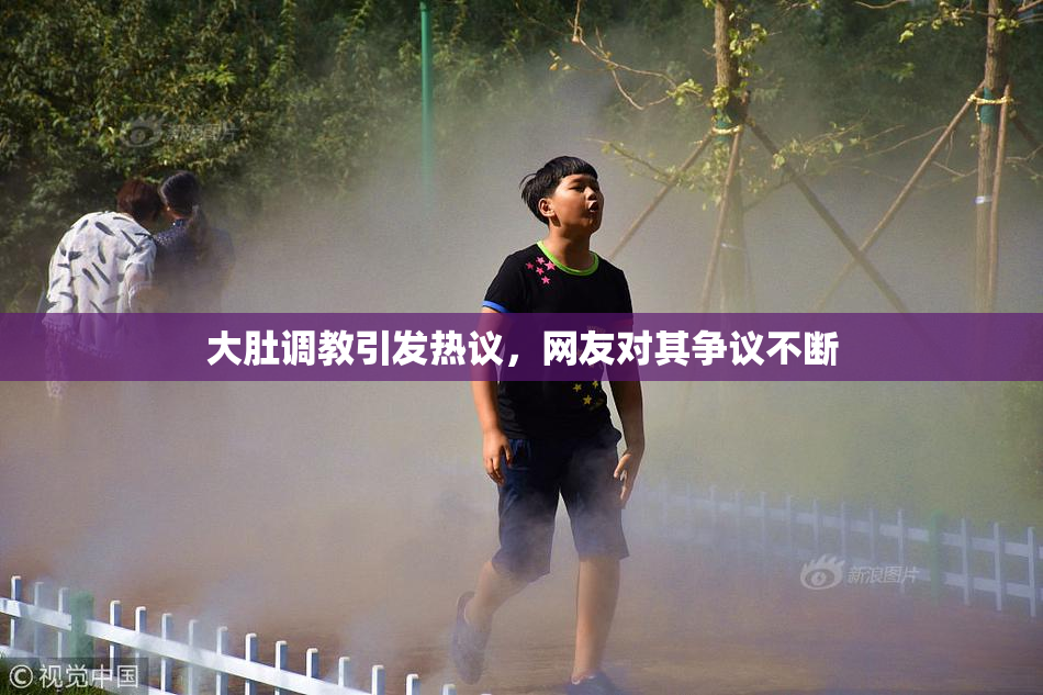 大肚调教引发热议，网友对其争议不断