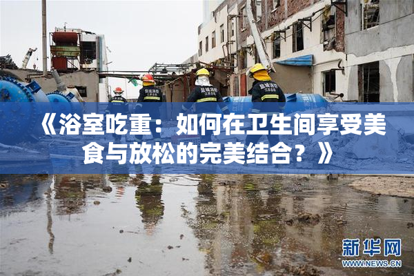 《浴室吃重：如何在卫生间享受美食与放松的完美结合？》