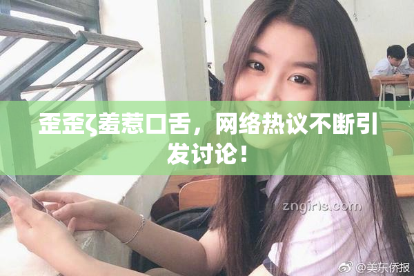 歪歪ζ羞惹口舌，网络热议不断引发讨论！