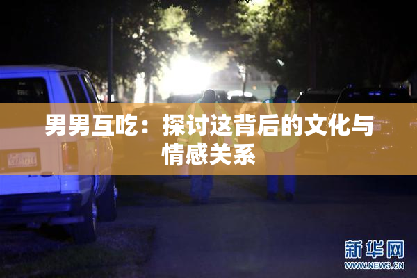 男男互吃：探讨这背后的文化与情感关系