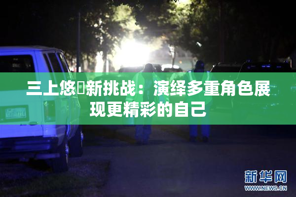 三上悠亜新挑战：演绎多重角色展现更精彩的自己