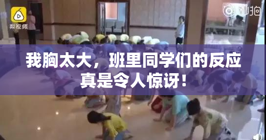 我胸太大，班里同学们的反应真是令人惊讶！