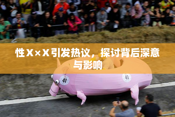 性Ⅹ×Ⅹ引发热议，探讨背后深意与影响