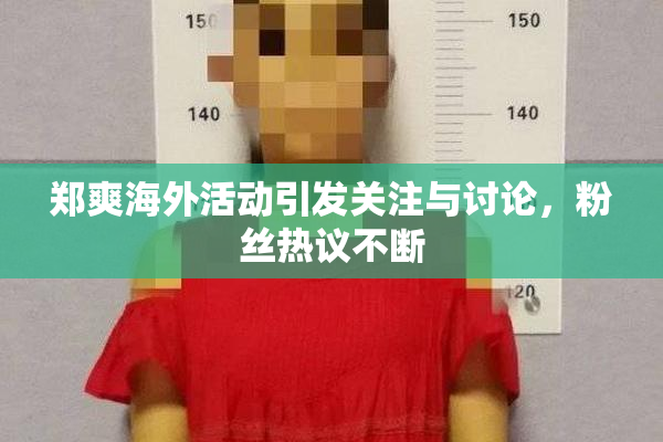 郑爽海外活动引发关注与讨论，粉丝热议不断