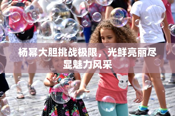 杨幂大胆挑战极限，光鲜亮丽尽显魅力风采