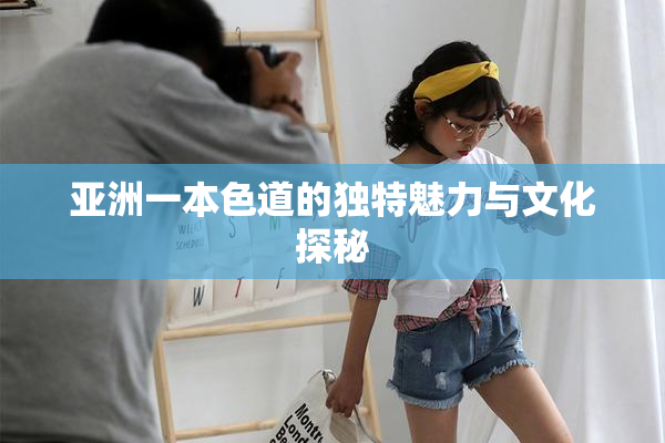 亚洲一本色道的独特魅力与文化探秘