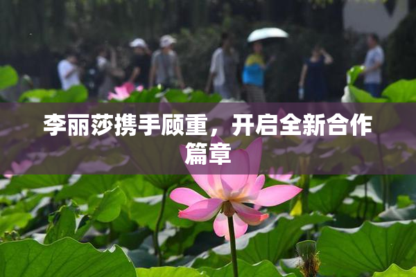 李丽莎携手顾重，开启全新合作篇章