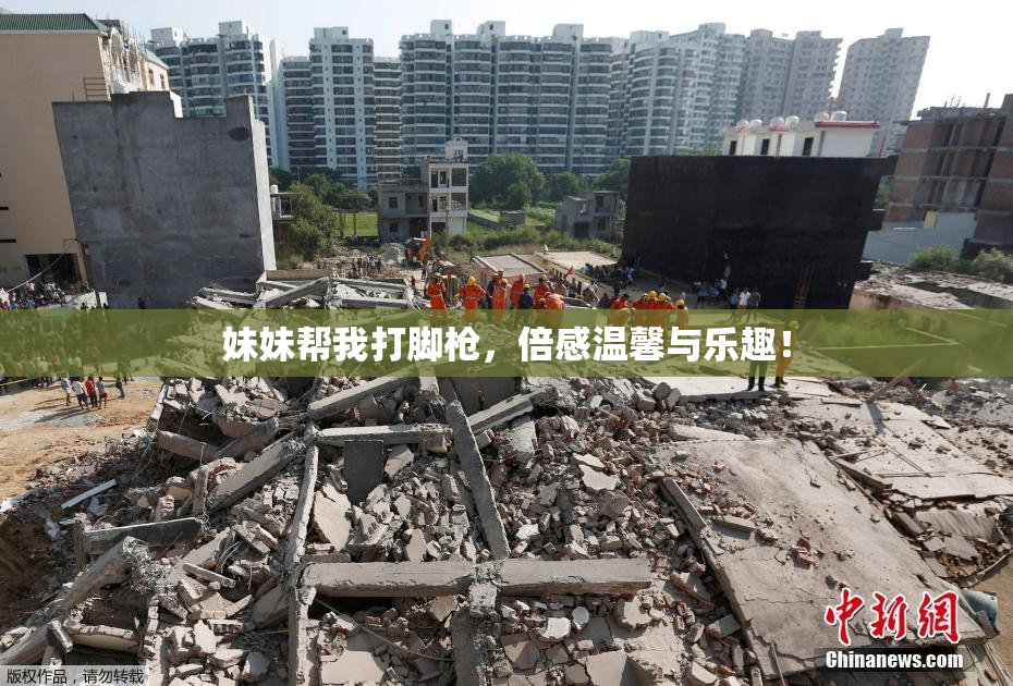 妹妹帮我打脚枪，倍感温馨与乐趣！