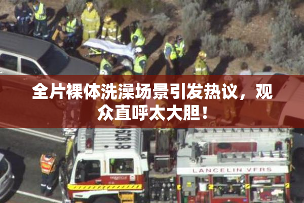 全片裸体洗澡场景引发热议，观众直呼太大胆！