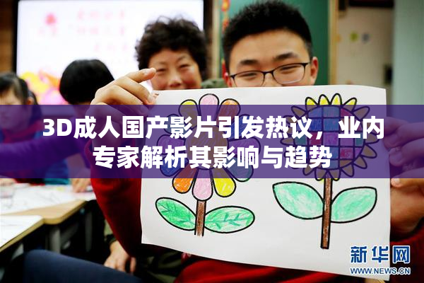 3D成人国产影片引发热议，业内专家解析其影响与趋势