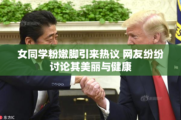女同学粉嫩脚引来热议 网友纷纷讨论其美丽与健康