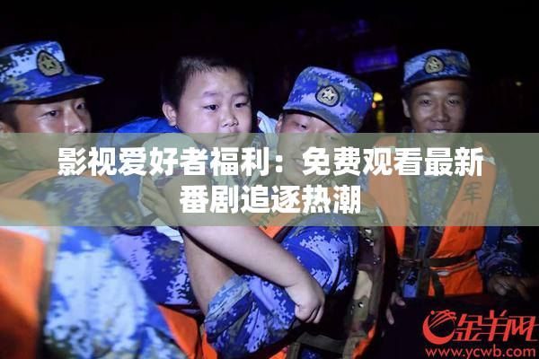 影视爱好者福利：免费观看最新番剧追逐热潮