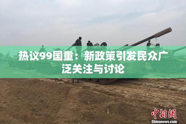 热议99国重：新政策引发民众广泛关注与讨论