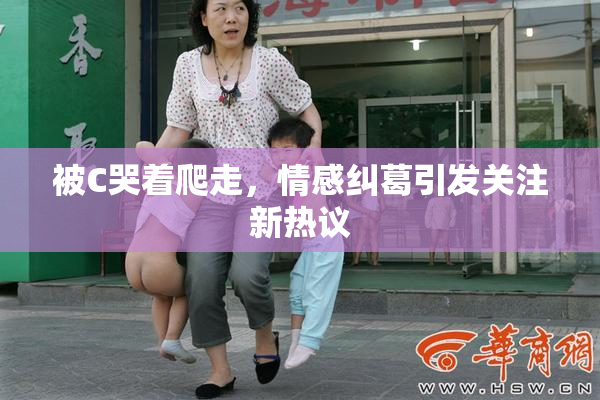 被C哭着爬走，情感纠葛引发关注新热议