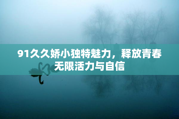 91久久娇小独特魅力，释放青春无限活力与自信