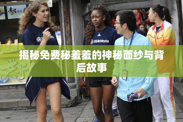 揭秘免费秘羞羞的神秘面纱与背后故事