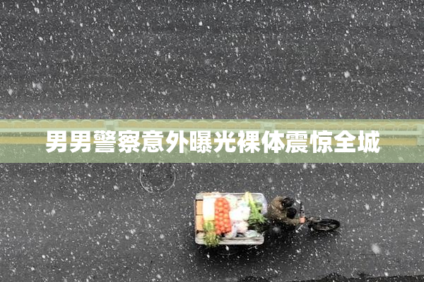 男男警察意外曝光裸体震惊全城
