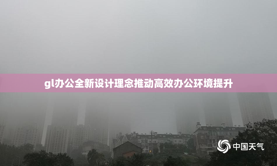 gl办公全新设计理念推动高效办公环境提升