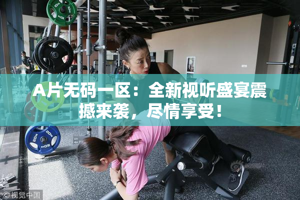 A片无码一区：全新视听盛宴震撼来袭，尽情享受！