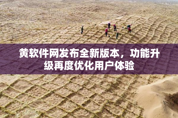 黄软件网发布全新版本，功能升级再度优化用户体验