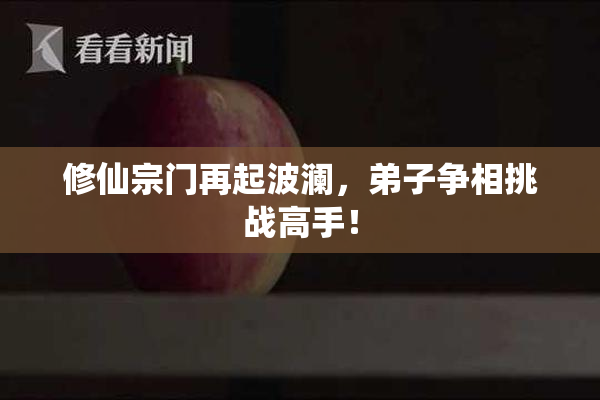 修仙宗门再起波澜，弟子争相挑战高手！