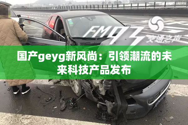 国产geyg新风尚：引领潮流的未来科技产品发布