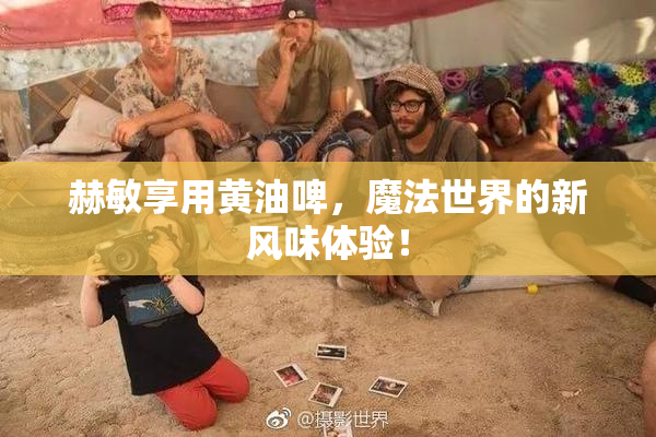 赫敏享用黄油啤，魔法世界的新风味体验！