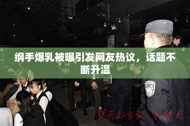 纲手爆乳被曝引发网友热议，话题不断升温