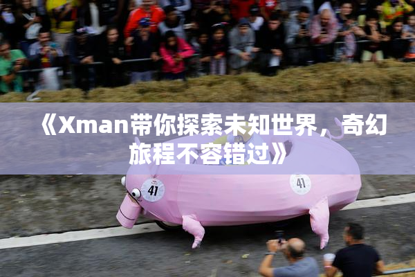 《Xman带你探索未知世界，奇幻旅程不容错过》