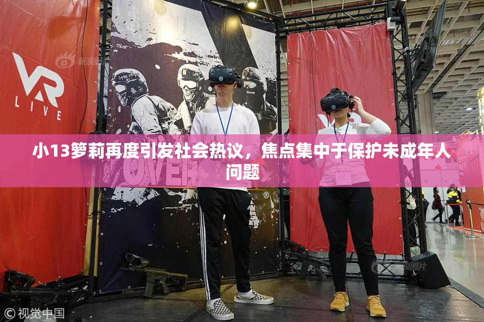 小13箩莉再度引发社会热议，焦点集中于保护未成年人问题