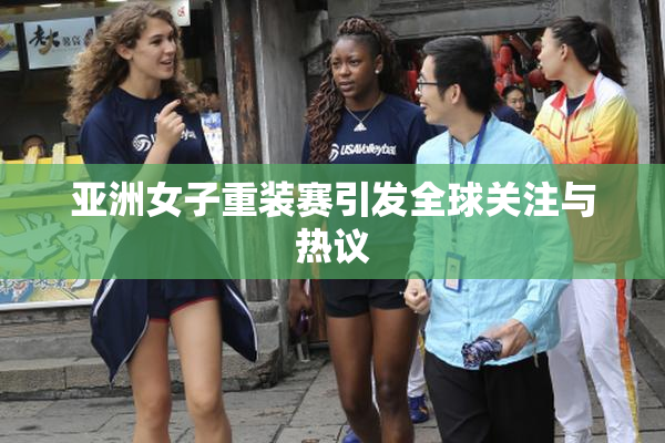 亚洲女子重装赛引发全球关注与热议